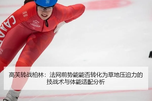 高芙转战柏林：法网前势能能否转化为草地压迫力的技战术与体能适配分析