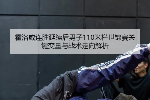 霍洛威连胜延续后男子110米栏世锦赛关键变量与战术走向解析