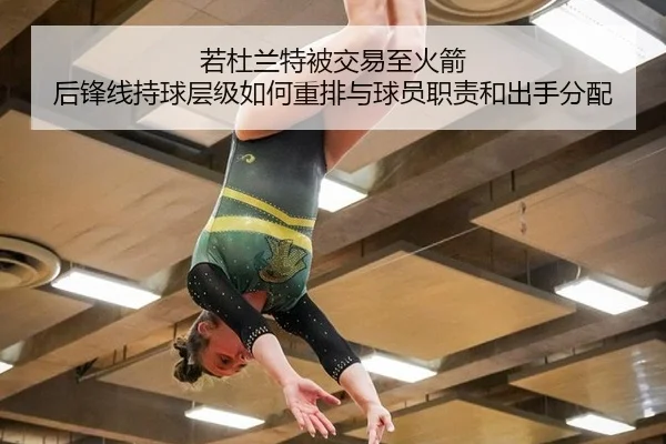 若杜兰特被交易至火箭 后锋线持球层级如何重排与球员职责和出手分配