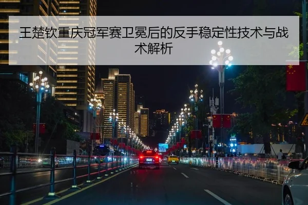 王楚钦重庆冠军赛卫冕后的反手稳定性技术与战术解析