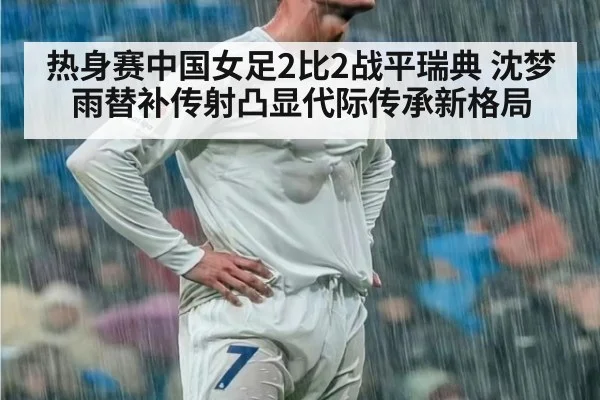 热身赛中国女足2比2战平瑞典 沈梦雨替补传射凸显代际传承新格局
