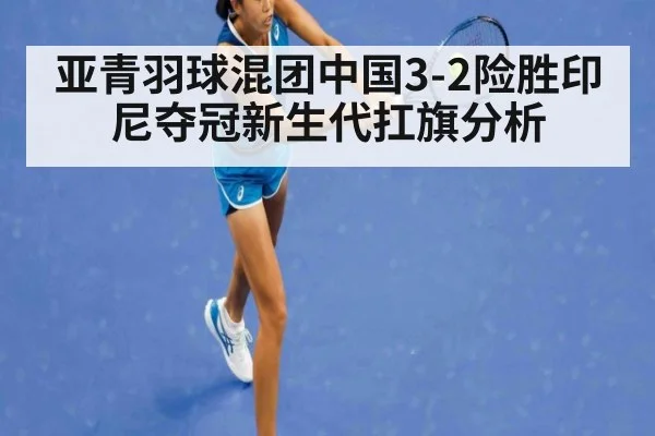 亚青羽球混团中国3-2险胜印尼夺冠新生代扛旗分析