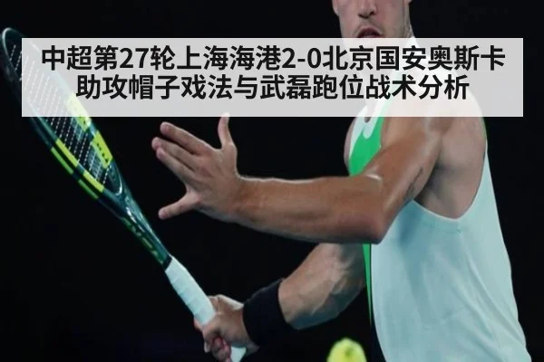 中超第27轮上海海港2-0北京国安奥斯卡助攻帽子戏法与武磊跑位战术分析