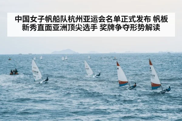 中国女子帆船队杭州亚运会名单正式发布 帆板新秀直面亚洲顶尖选手 奖牌争夺形势解读