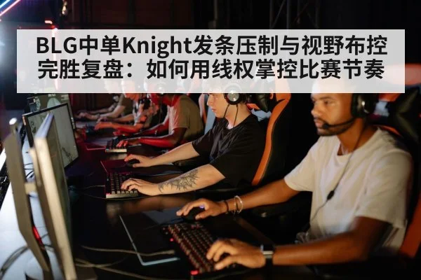 BLG中单Knight发条压制与视野布控完胜复盘:如何用线权掌控比赛节奏